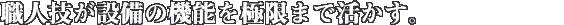 職人技が設備の機能を極限まで活かす。
